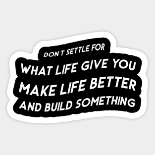 Don’t settle for what life gives you; make life better and build something Sticker